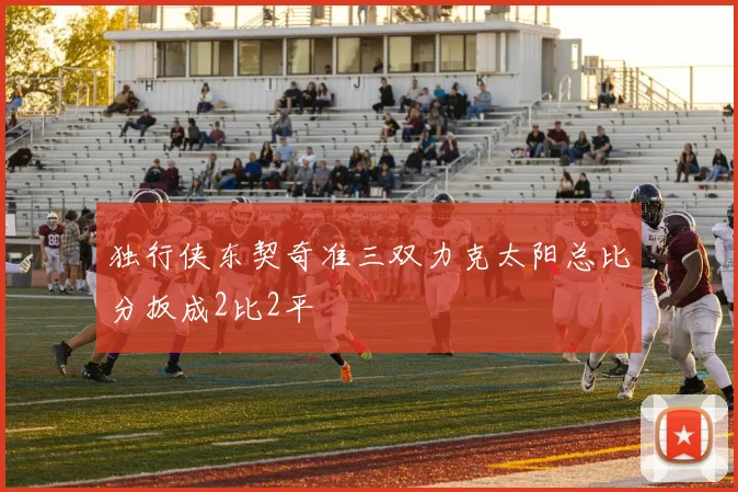 独行侠东契奇准三双力克太阳总比分扳成2比2平