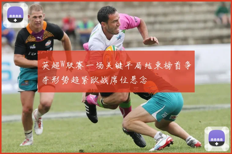 英超W联赛一场关键平局结束榜首争夺形势趋紧欧战席位悬念