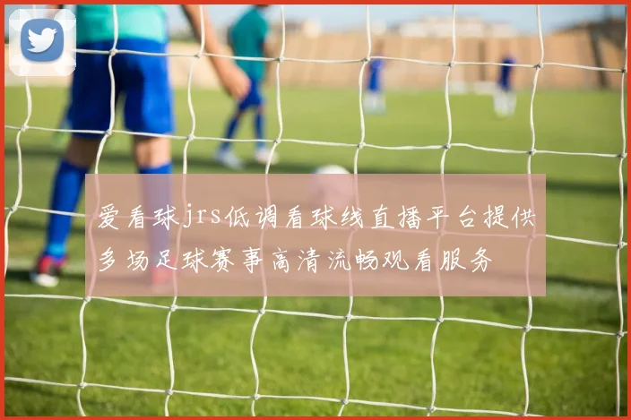 爱看球jrs低调看球线直播平台提供多场足球赛事高清流畅观看服务