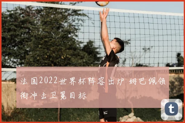 法国2022世界杯阵容出炉 姆巴佩领衔冲击卫冕目标