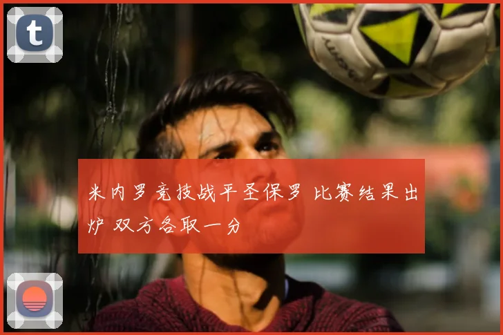 米内罗竞技战平圣保罗 比赛结果出炉 双方各取一分