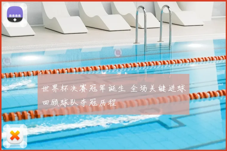 世界杯决赛冠军诞生 全场关键进球回顾球队夺冠历程