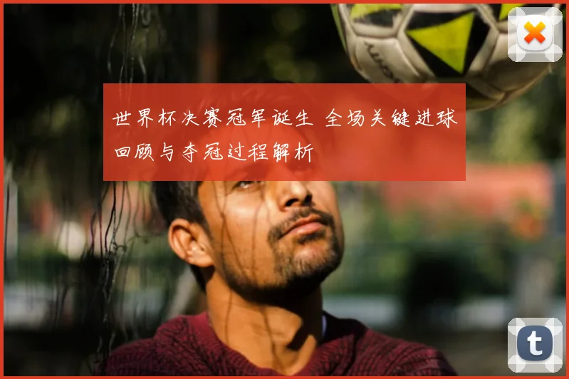 世界杯决赛冠军诞生 全场关键进球回顾与夺冠过程解析