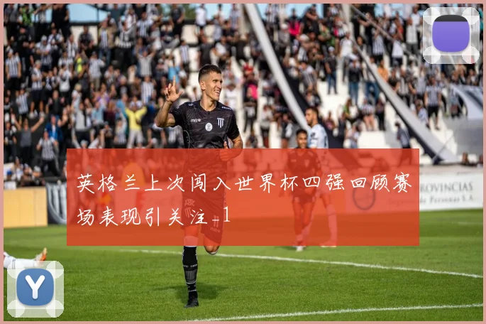 英格兰上次闯入世界杯四强回顾赛场表现引关注_1