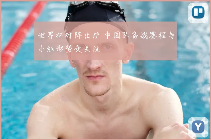 世界杯对阵出炉 中国队备战赛程与小组形势受关注