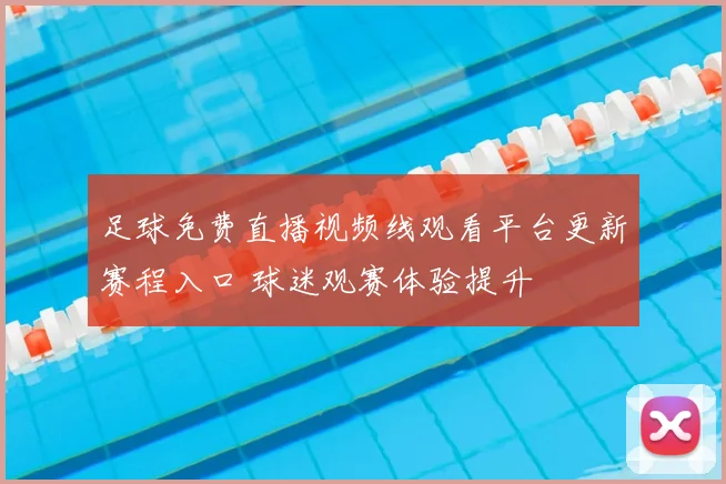 足球免费直播视频线观看平台更新赛程入口 球迷观赛体验提升