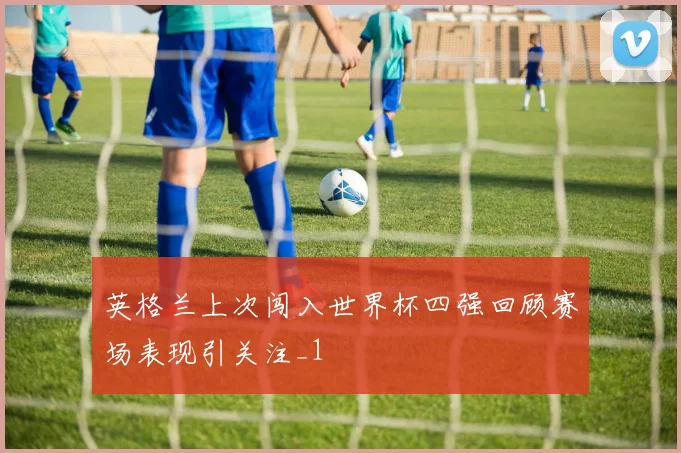 英格兰上次闯入世界杯四强回顾赛场表现引关注_1