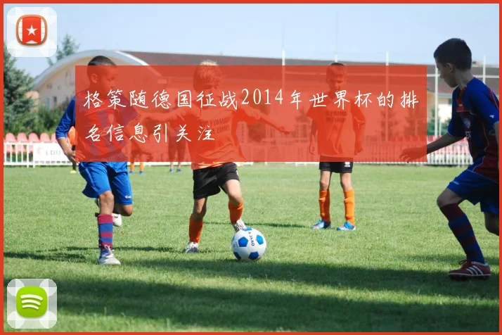 格策随德国征战2014年世界杯的排名信息引关注
