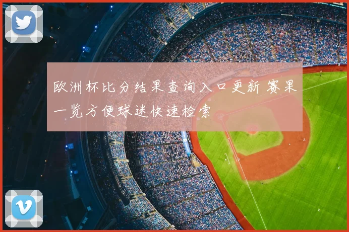 欧洲杯比分结果查询入口更新 赛果一览方便球迷快速检索