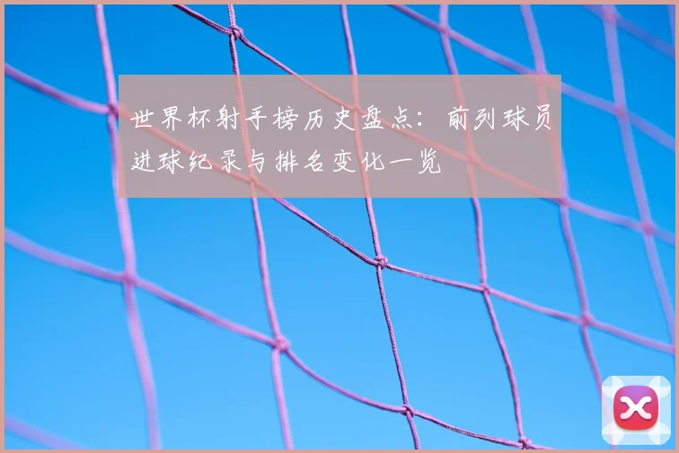 世界杯射手榜历史盘点：前列球员进球纪录与排名变化一览
