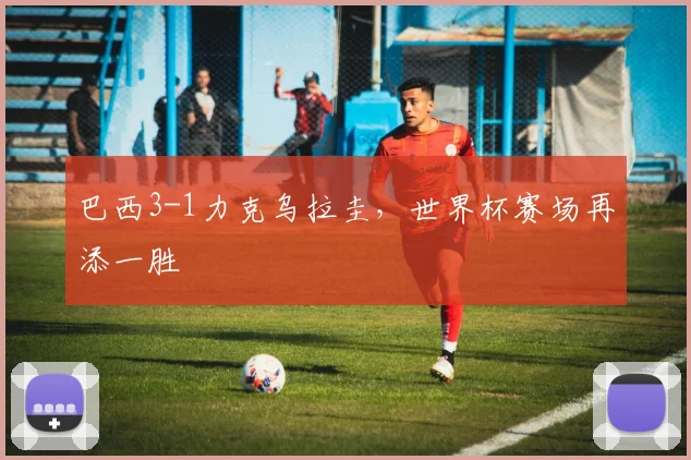 巴西3-1力克乌拉圭,世界杯赛场再添一胜