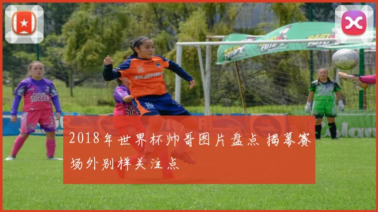 2018年世界杯帅哥图片盘点 揭幕赛场外别样关注点