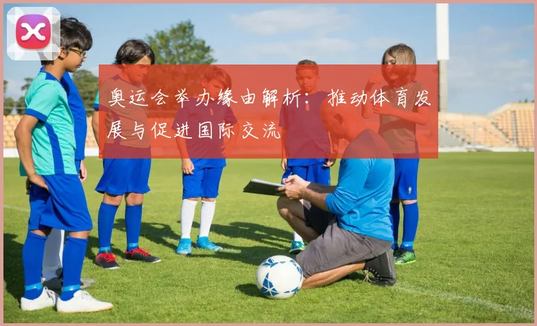 奥运会举办缘由解析:推动体育发展与促进国际交流