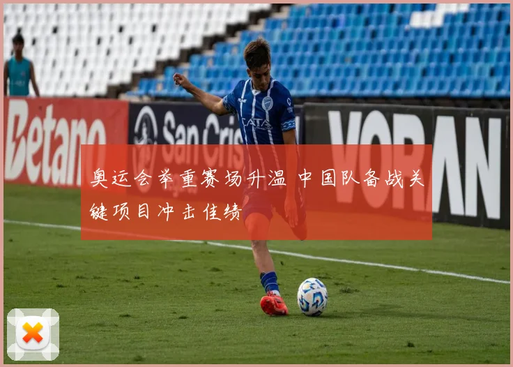 奥运会举重赛场升温 中国队备战关键项目冲击佳绩