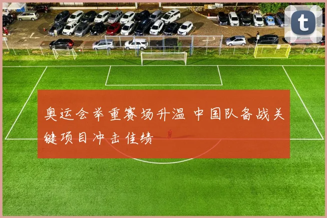 奥运会举重赛场升温 中国队备战关键项目冲击佳绩